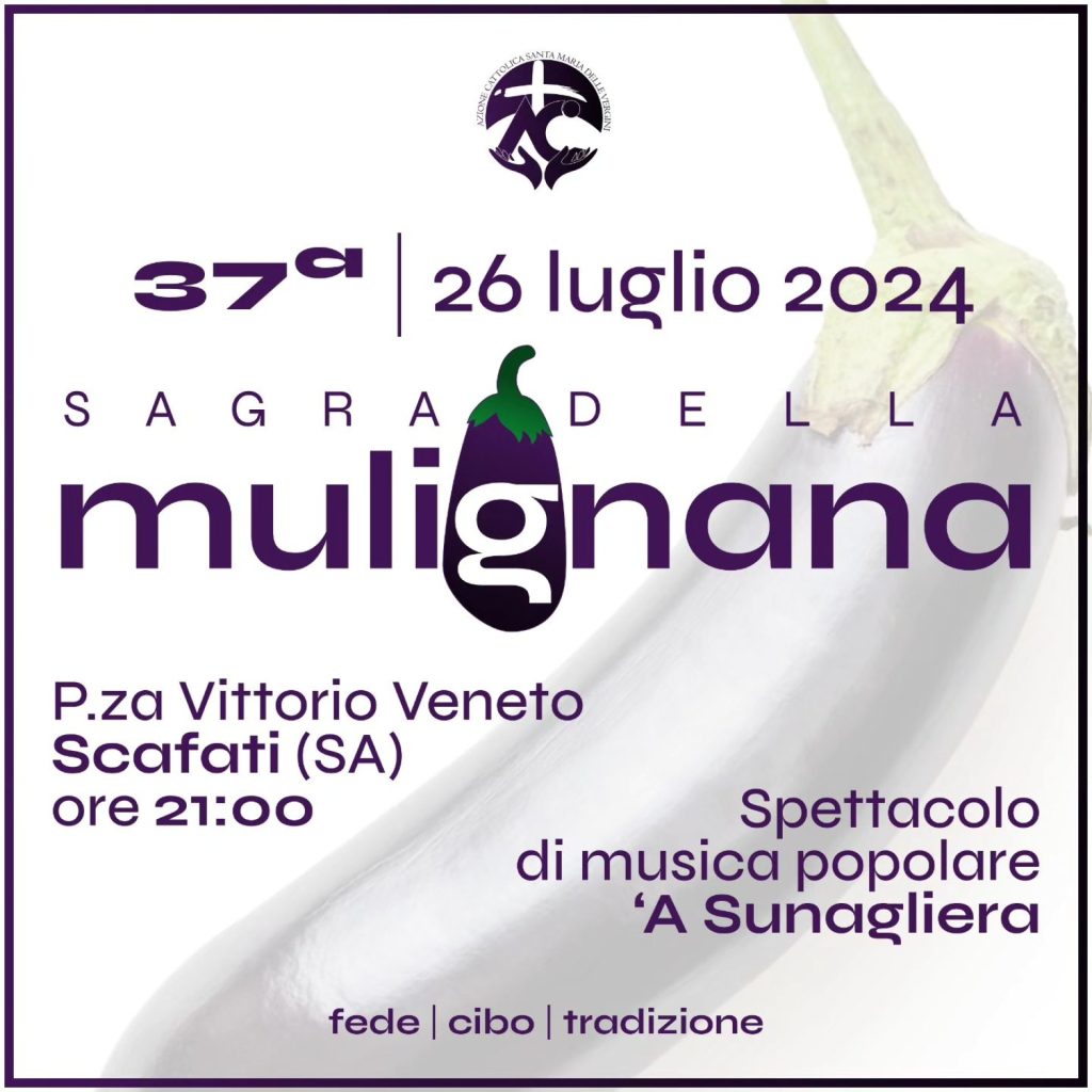 la Sagra della Mulignana di Scafati. La 37° Edizione della tradizionale sagra, dedicata alla melanzana (in dialetto campano mulignana) si svolge tradizionalmente in una serata unica e di Venerdì: quest'anno Venerdì 26 Luglio 2024, sempre in Piazza Vittorio Veneto a Scafati (SA). Durante la sagra presso lo stand gastronomico potrete gustare tra le tante specialità, soprattutto a base di melanzane, la parmigiana di melanzane e le polpette fritte al momento. Come sempre sarà presente lo Stand per celiaci. Possibilità piatti per vegetariani o vegani.