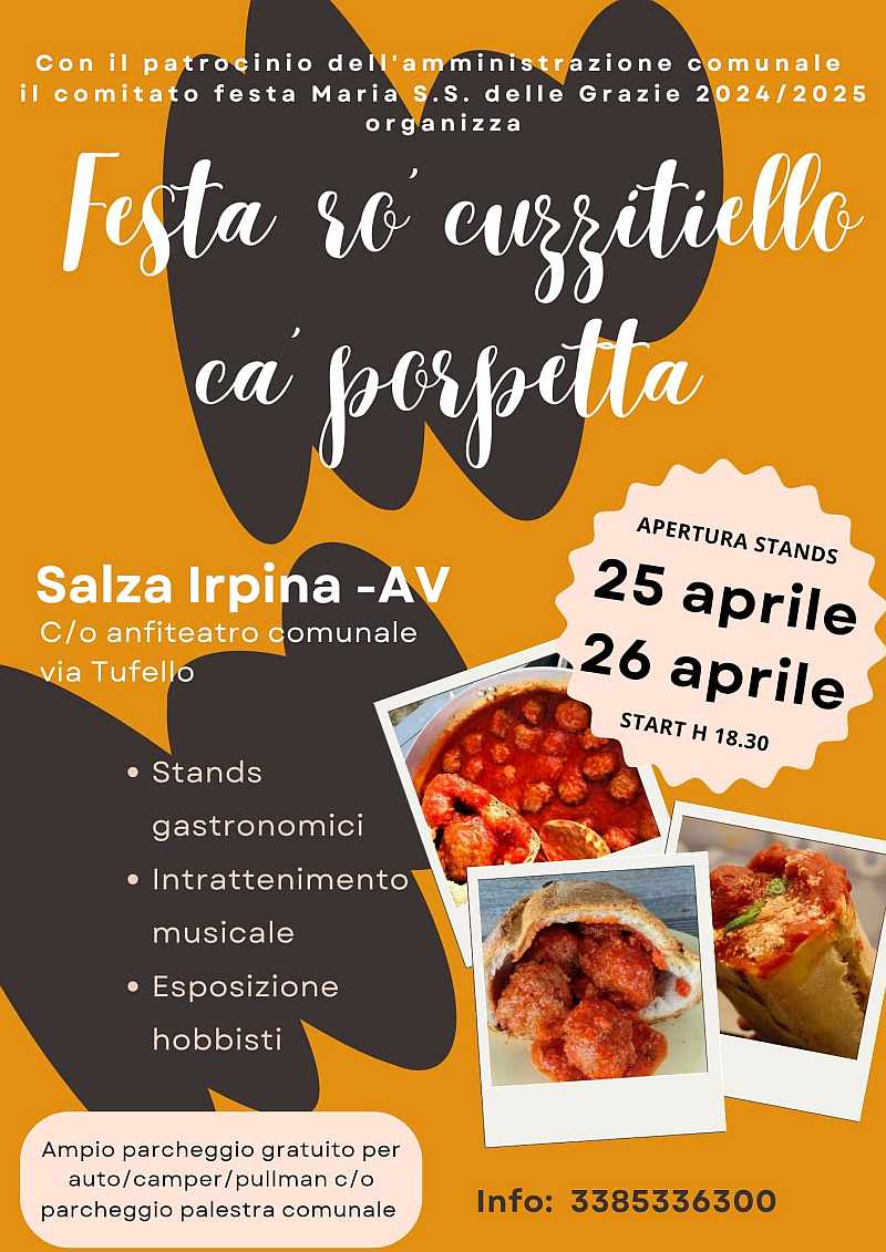 25 APRILE e 26 APRILE dalle ore 18.30 SALZA IRPINA (AV) anfiteatro comunale in via Tufello Evento organizzato dal Comitato Festa Maria SS. delle Grazie 2024/2025, con il sostegno della popolazione salzese, delle associazioni presenti sul territorio e con il patrocinio dell’ Amministrazione Comunale Salza Irpina Sarà proposto un menù ricco con varie scelte nel quale non potrà mancare la ‘polpetta’. Previsto parcheggio per auto, camper e pullman. 